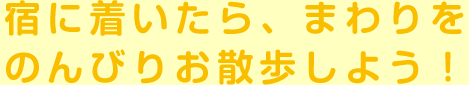 宿に着いたら、まわりをのんびりお散歩しよう！